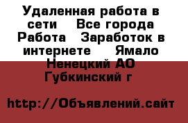 Удаленная работа в сети. - Все города Работа » Заработок в интернете   . Ямало-Ненецкий АО,Губкинский г.